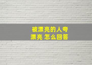 被漂亮的人夸漂亮 怎么回答